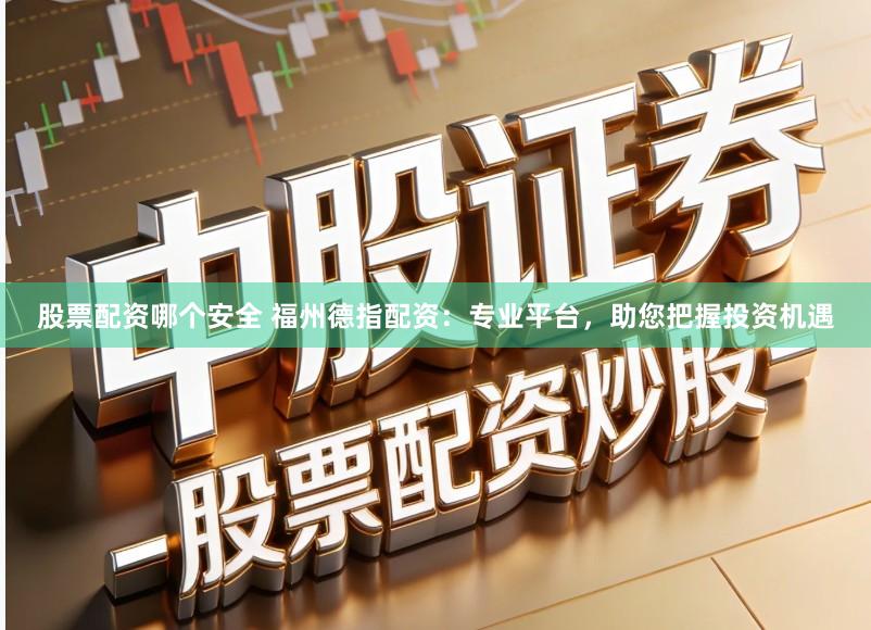 股票配资哪个安全 福州德指配资：专业平台，助您把握投资机遇