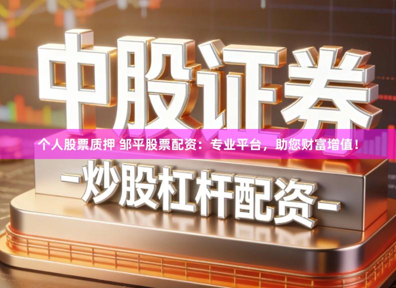 个人股票质押 邹平股票配资：专业平台，助您财富增值！