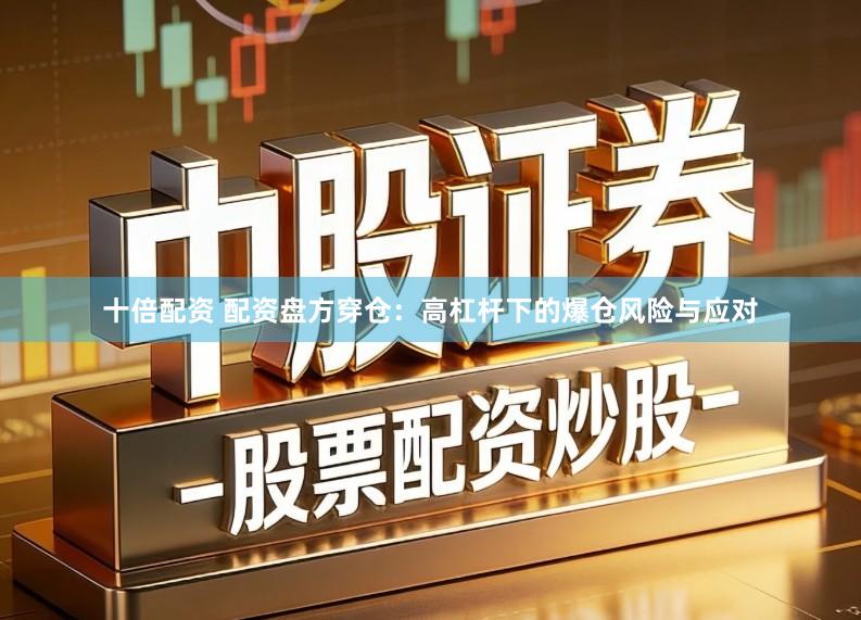 十倍配资 配资盘方穿仓：高杠杆下的爆仓风险与应对