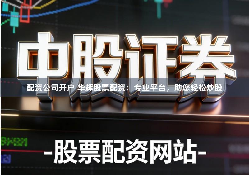 配资公司开户 华辉股票配资：专业平台，助您轻松炒股