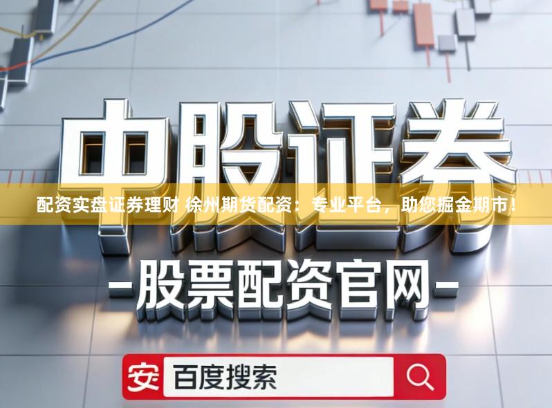 配资实盘证券理财 徐州期货配资：专业平台，助您掘金期市！