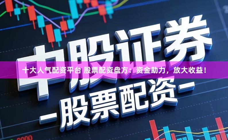 十大人气配资平台 股票配资盘方：资金助力，放大收益！