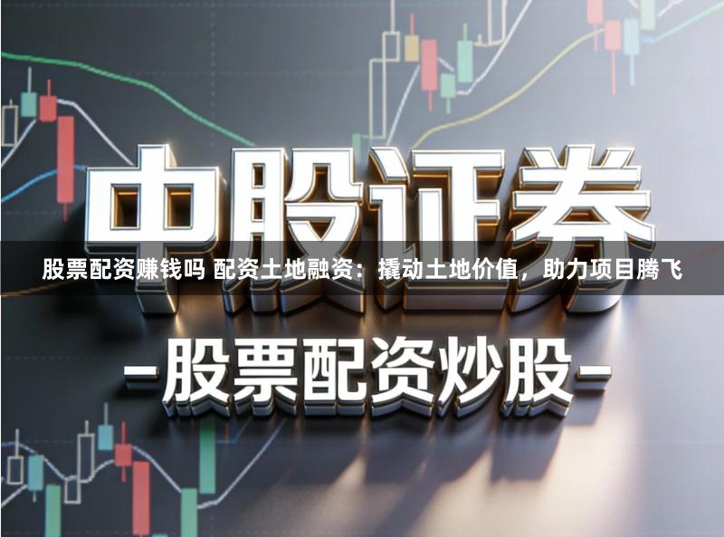 股票配资赚钱吗 配资土地融资：撬动土地价值，助力项目腾飞