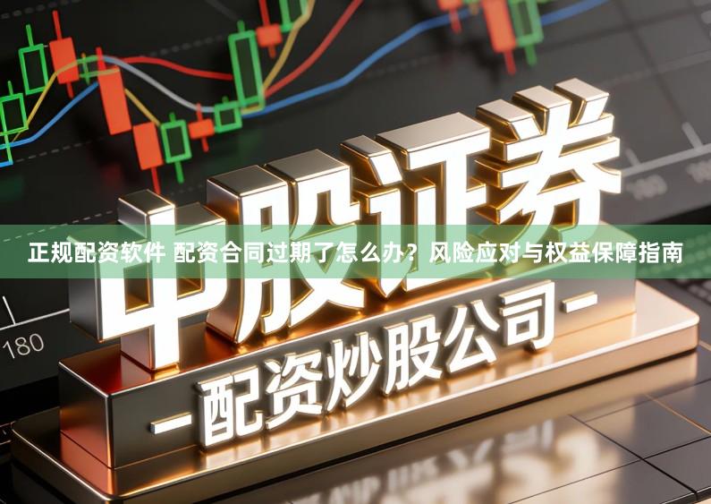正规配资软件 配资合同过期了怎么办？风险应对与权益保障指南