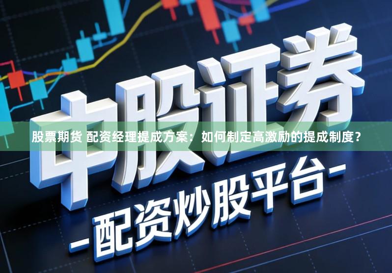 股票期货 配资经理提成方案：如何制定高激励的提成制度？