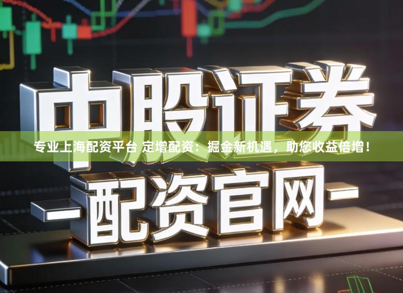 专业上海配资平台 定增配资：掘金新机遇，助您收益倍增！