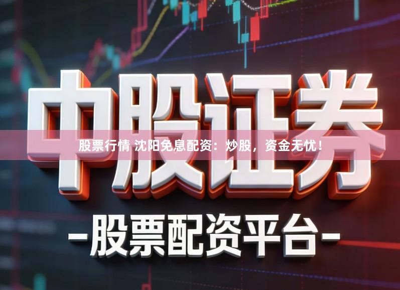 股票行情 沈阳免息配资：炒股，资金无忧！