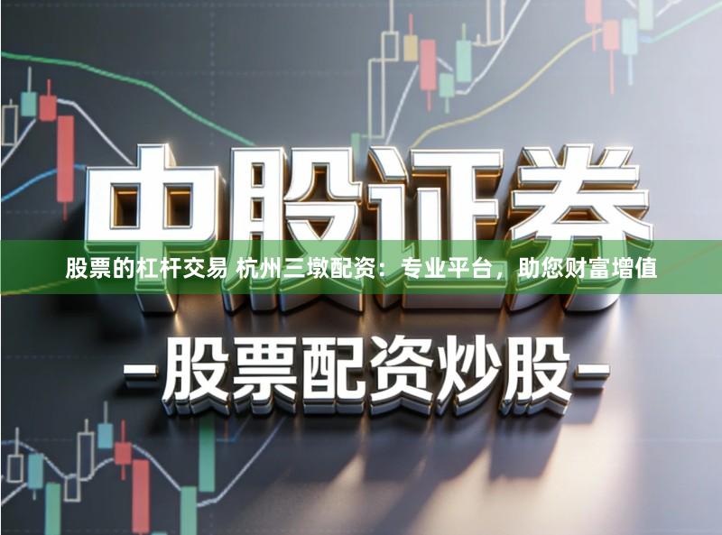 股票的杠杆交易 杭州三墩配资：专业平台，助您财富增值