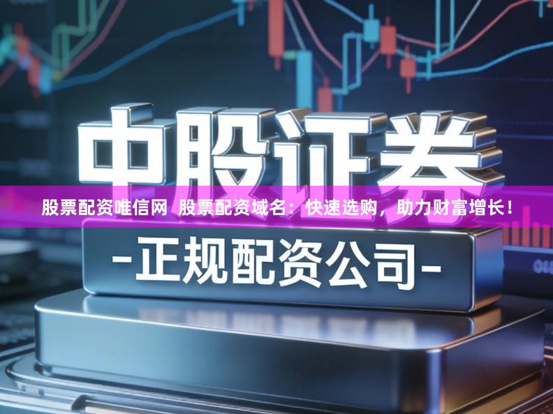 股票配资唯信网  股票配资域名：快速选购，助力财富增长！