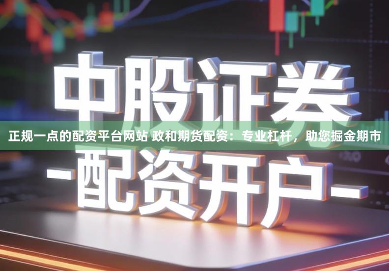 正规一点的配资平台网站 政和期货配资：专业杠杆，助您掘金期市
