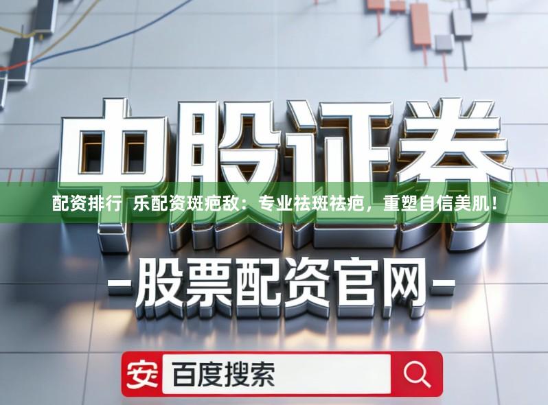 配资排行  乐配资斑疤敌：专业祛斑祛疤，重塑自信美肌！