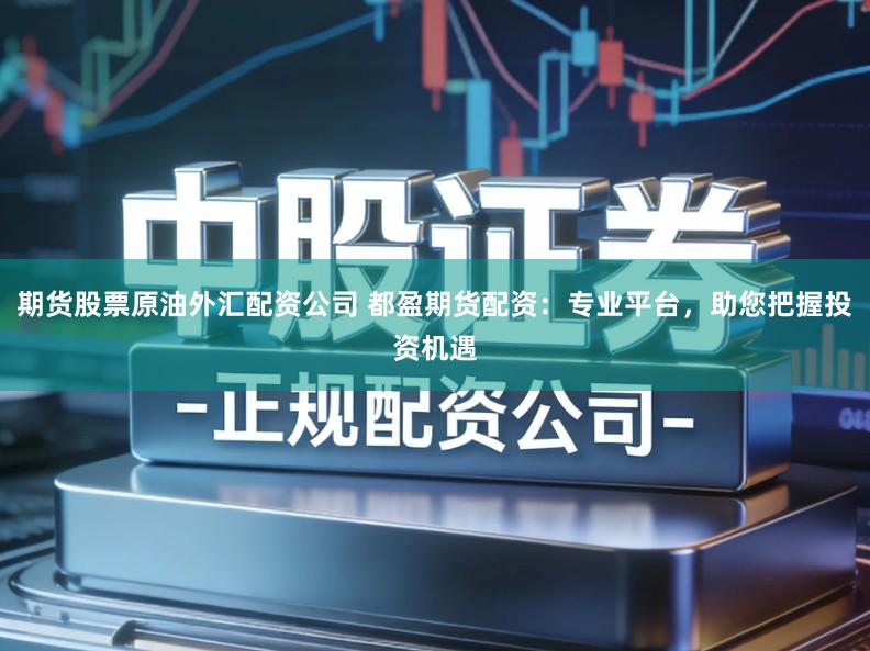 期货股票原油外汇配资公司 都盈期货配资：专业平台，助您把握投资机遇