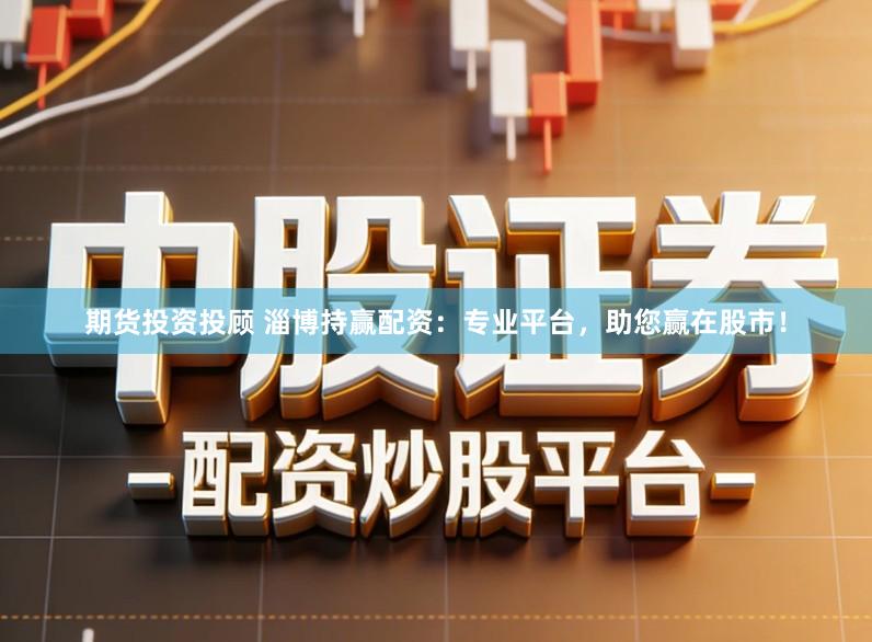 期货投资投顾 淄博持赢配资：专业平台，助您赢在股市！