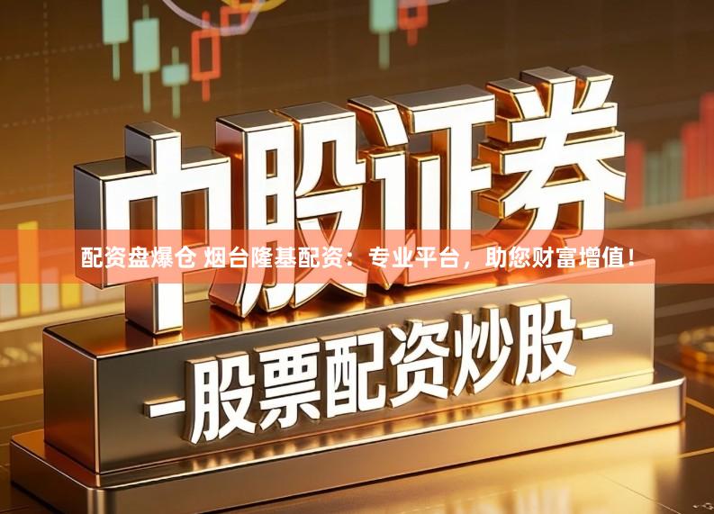 配资盘爆仓 烟台隆基配资：专业平台，助您财富增值！