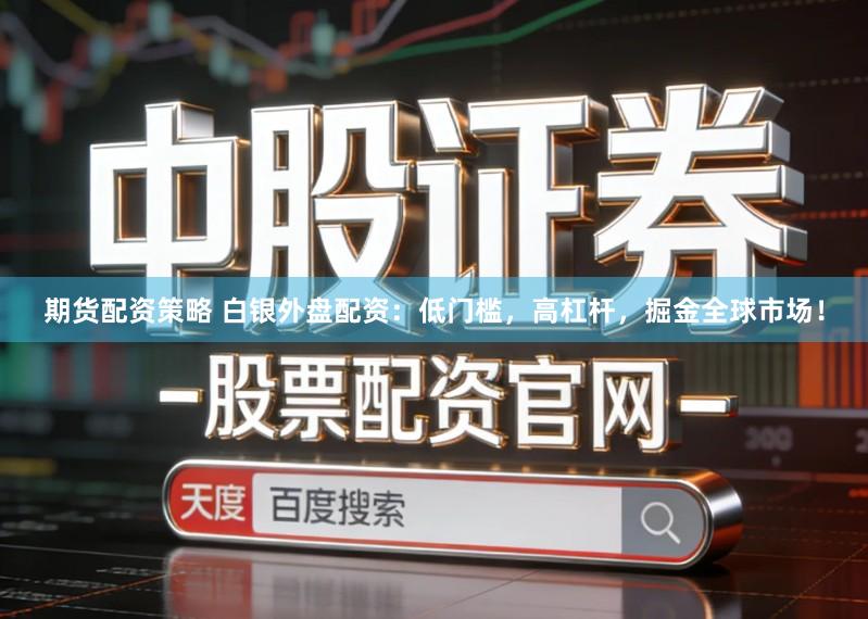 期货配资策略 白银外盘配资：低门槛，高杠杆，掘金全球市场！