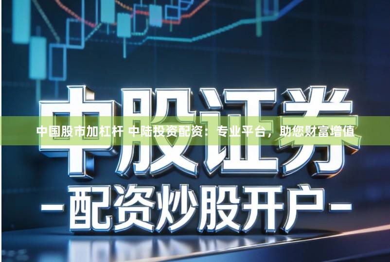中国股市加杠杆 中陆投资配资：专业平台，助您财富增值