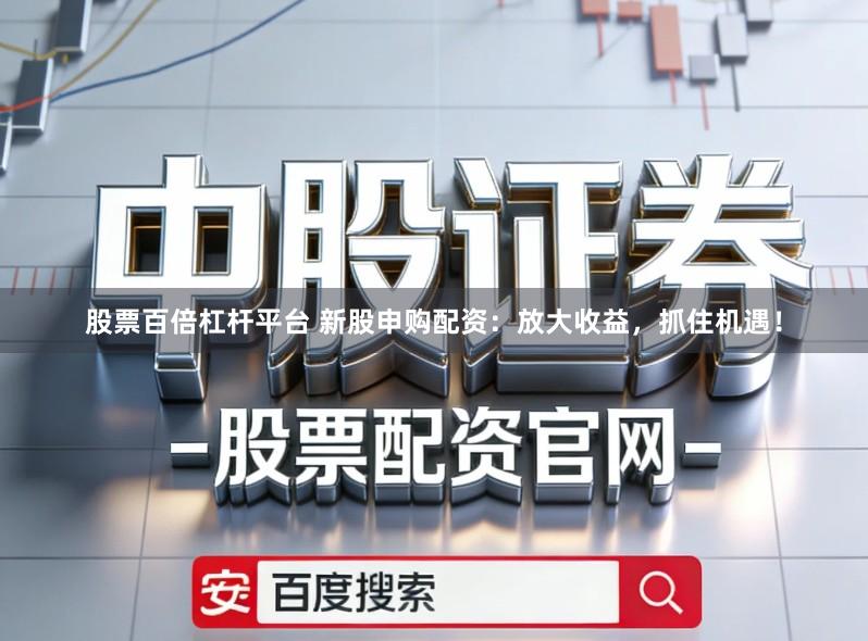 股票百倍杠杆平台 新股申购配资：放大收益，抓住机遇！
