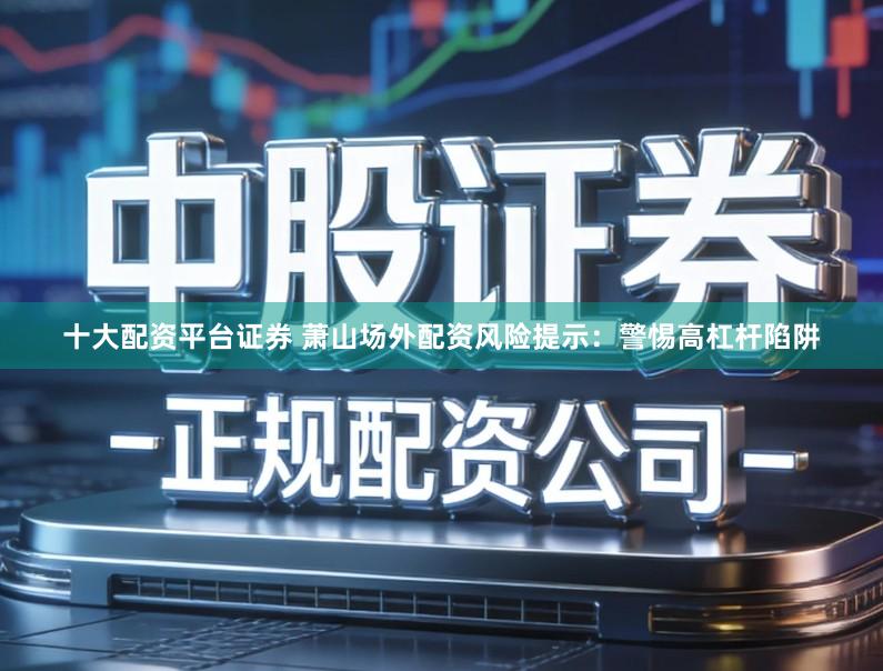 十大配资平台证券 萧山场外配资风险提示：警惕高杠杆陷阱