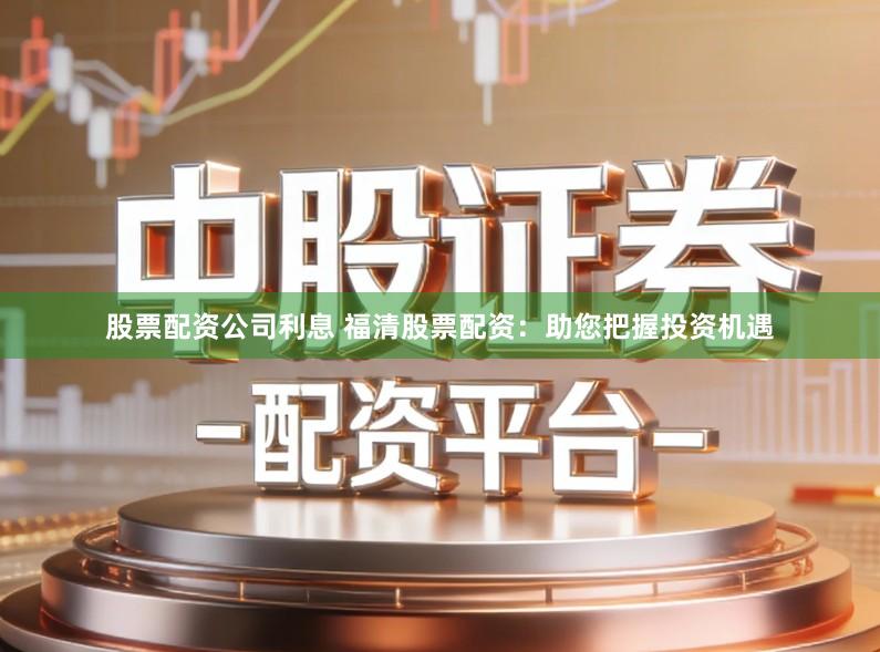 股票配资公司利息 福清股票配资：助您把握投资机遇