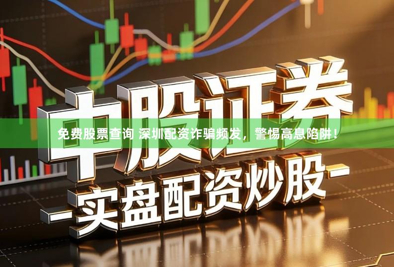 免费股票查询 深圳配资诈骗频发，警惕高息陷阱！