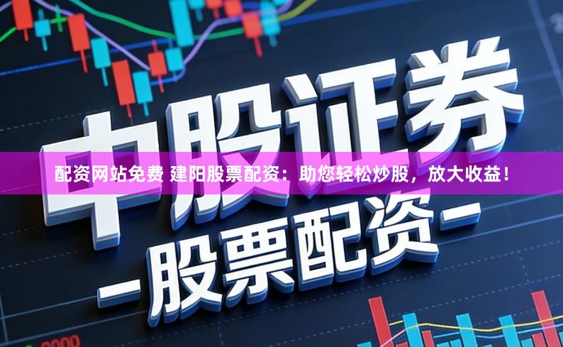 配资网站免费 建阳股票配资：助您轻松炒股，放大收益！