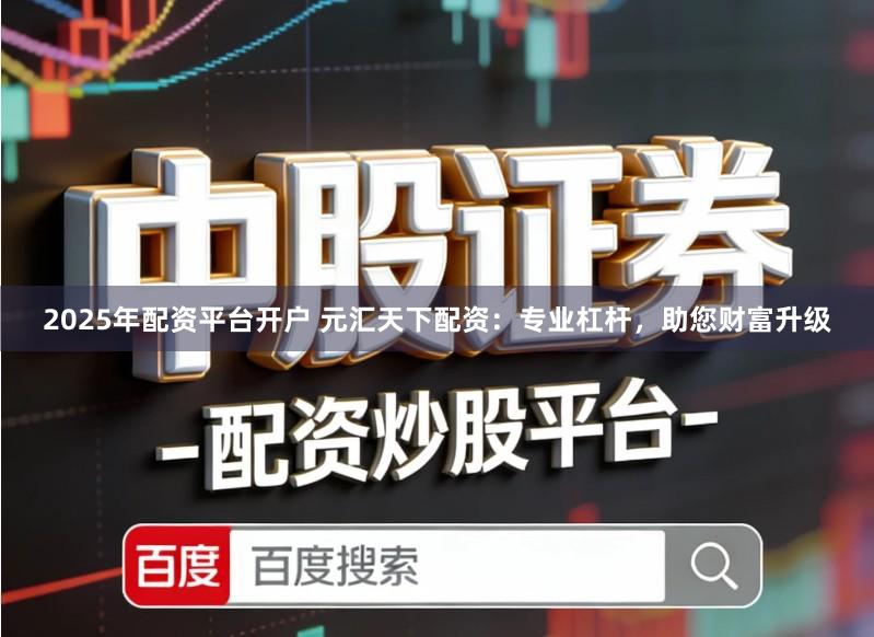 2025年配资平台开户 元汇天下配资：专业杠杆，助您财富升级