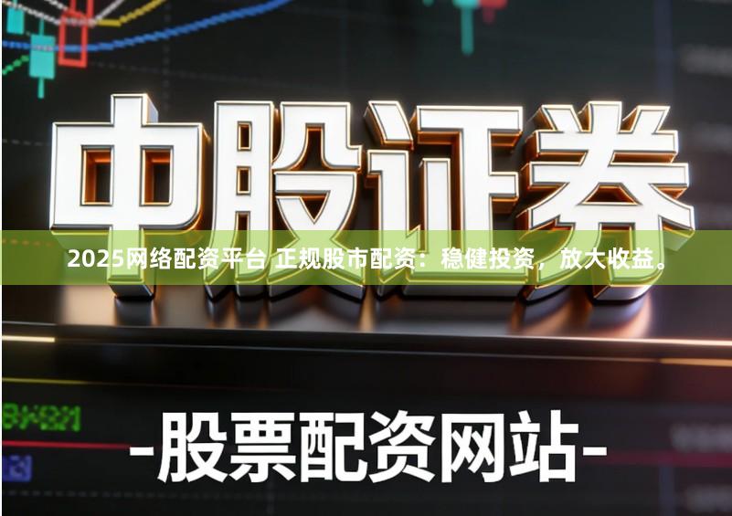 2025网络配资平台 正规股市配资：稳健投资，放大收益。