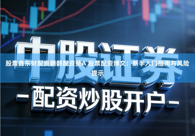 股票鑫东财配资翻翻配资赞A 股票配资博文：新手入门指南与风险提示