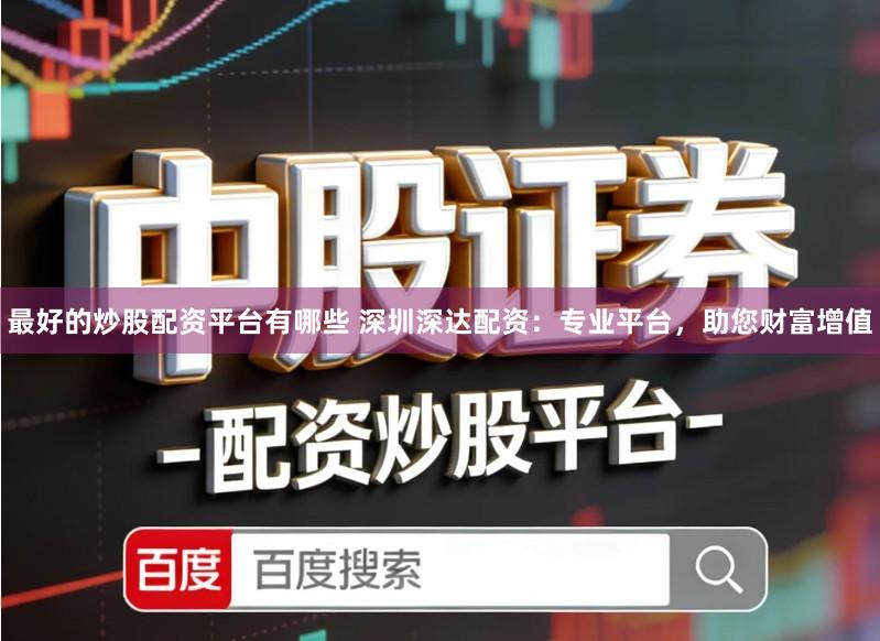 最好的炒股配资平台有哪些 深圳深达配资：专业平台，助您财富增值