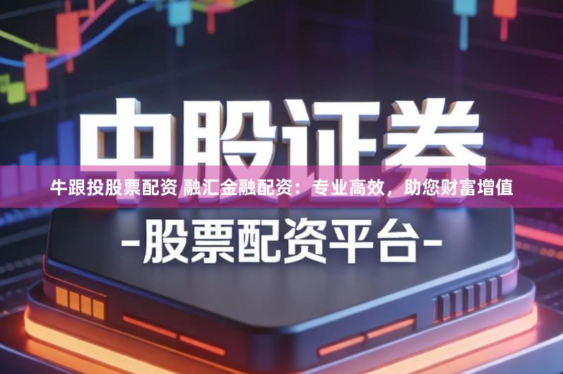 牛跟投股票配资 融汇金融配资：专业高效，助您财富增值