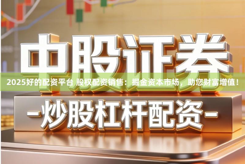 2025好的配资平台 股权配资销售：掘金资本市场，助您财富增值！