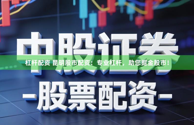 杠杆配资 昆明股市配资：专业杠杆，助您掘金股市！