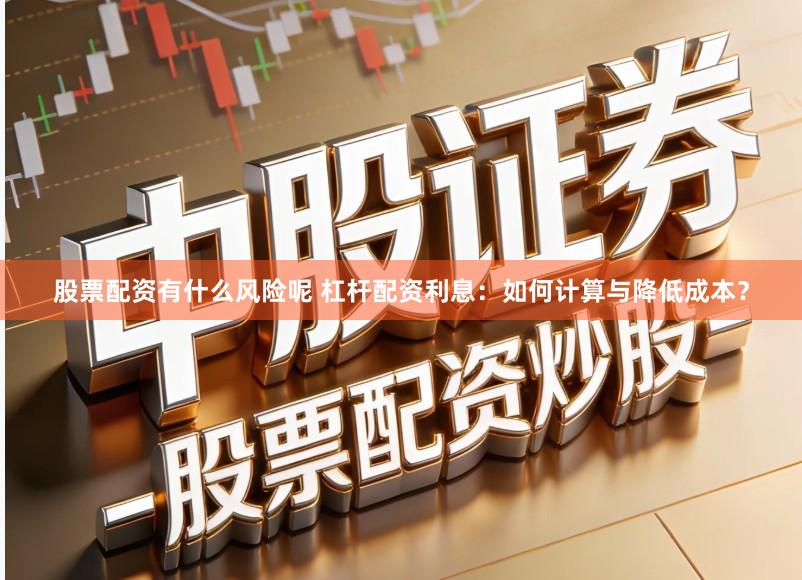 股票配资有什么风险呢 杠杆配资利息：如何计算与降低成本？