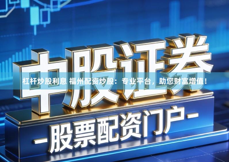 杠杆炒股利息 福州配资炒股：专业平台，助您财富增值！