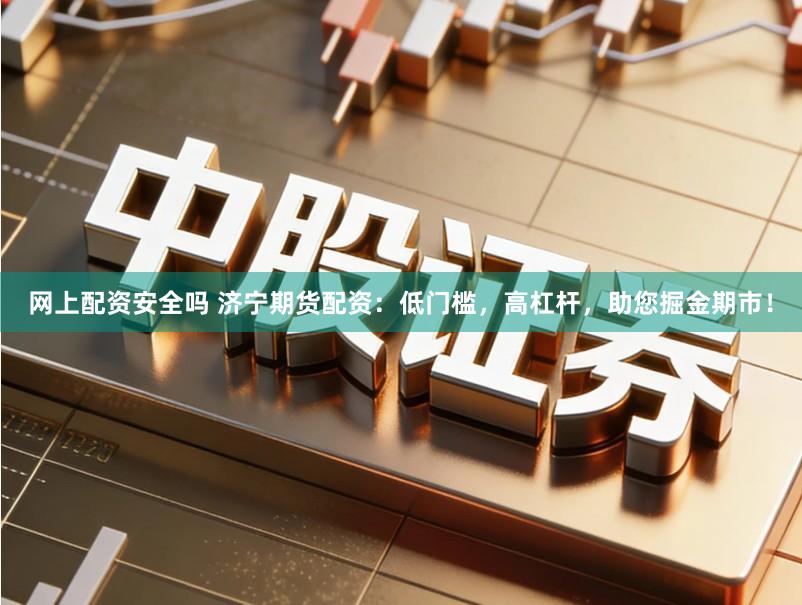 网上配资安全吗 济宁期货配资：低门槛，高杠杆，助您掘金期市！