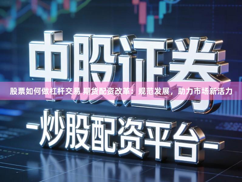 股票如何做杠杆交易 期货配资改革：规范发展，助力市场新活力