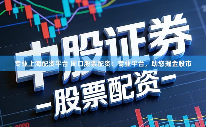 专业上海配资平台 周口股票配资：专业平台，助您掘金股市