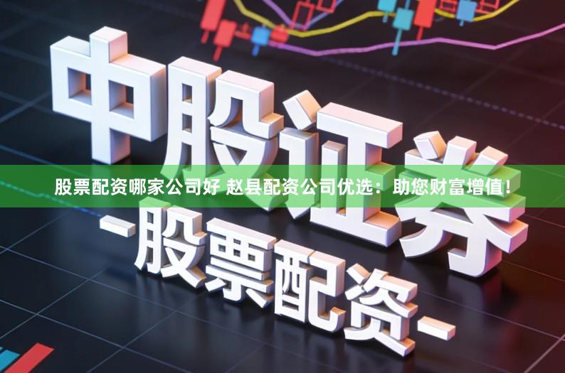 股票配资哪家公司好 赵县配资公司优选：助您财富增值！