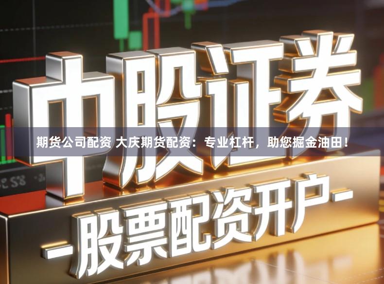 期货公司配资 大庆期货配资：专业杠杆，助您掘金油田！