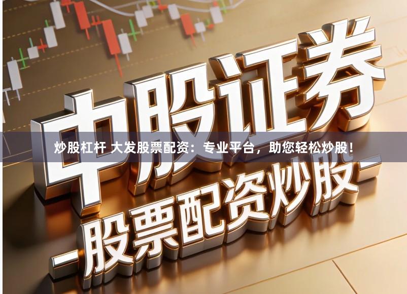 炒股杠杆 大发股票配资：专业平台，助您轻松炒股！