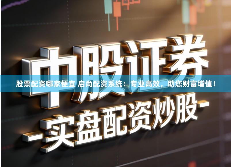 股票配资哪家便宜 启尚配资系统：专业高效，助您财富增值！