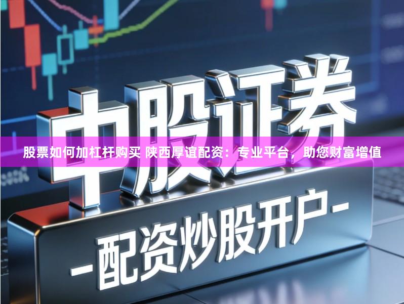 股票如何加杠杆购买 陕西厚谊配资：专业平台，助您财富增值