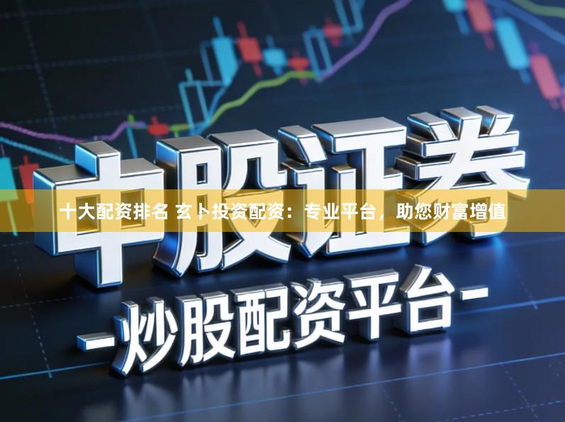 十大配资排名 玄卜投资配资：专业平台，助您财富增值