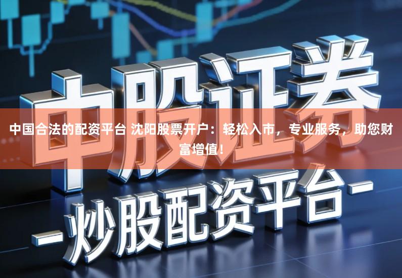 中国合法的配资平台 沈阳股票开户：轻松入市，专业服务，助您财富增值！