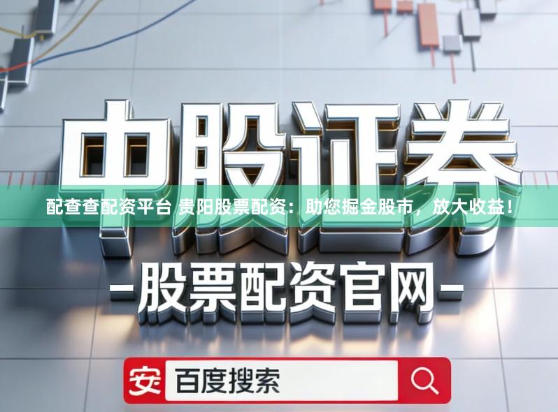 配查查配资平台 贵阳股票配资：助您掘金股市，放大收益！