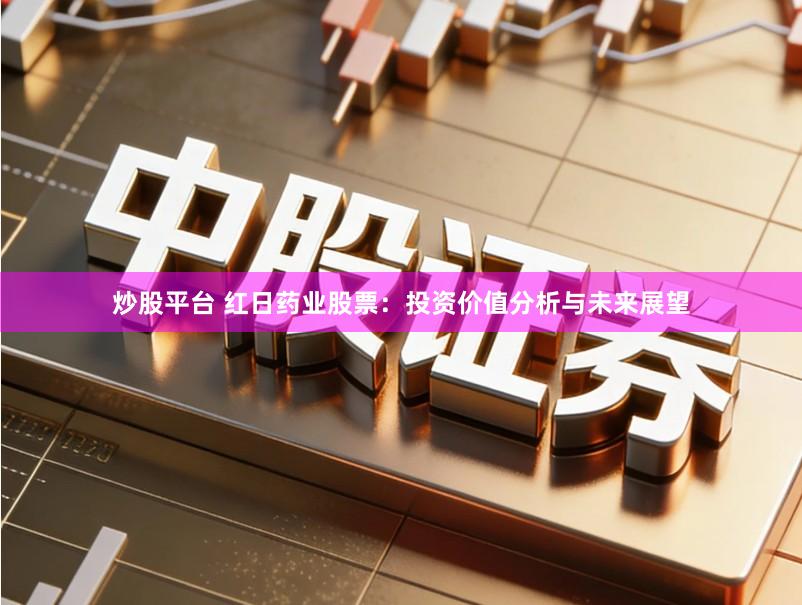 炒股平台 红日药业股票：投资价值分析与未来展望