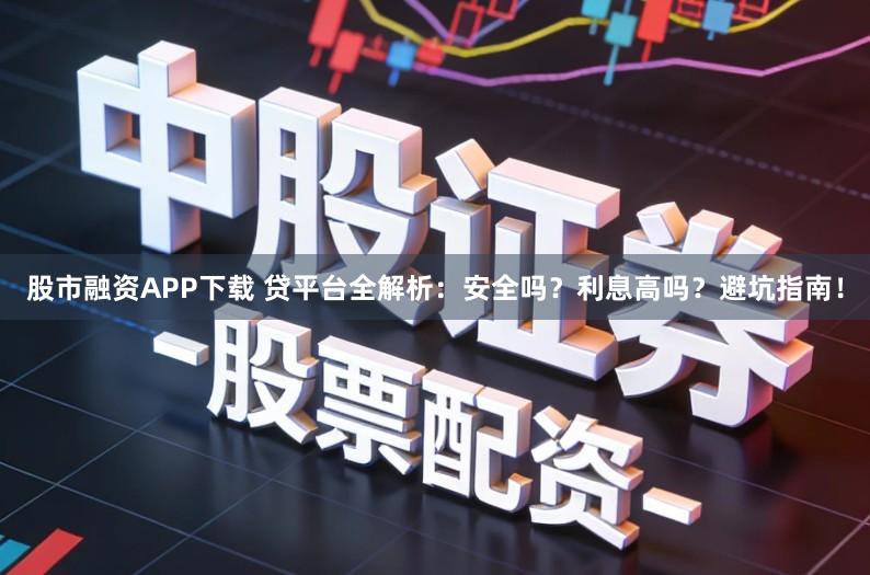 股市融资APP下载 贷平台全解析：安全吗？利息高吗？避坑指南！