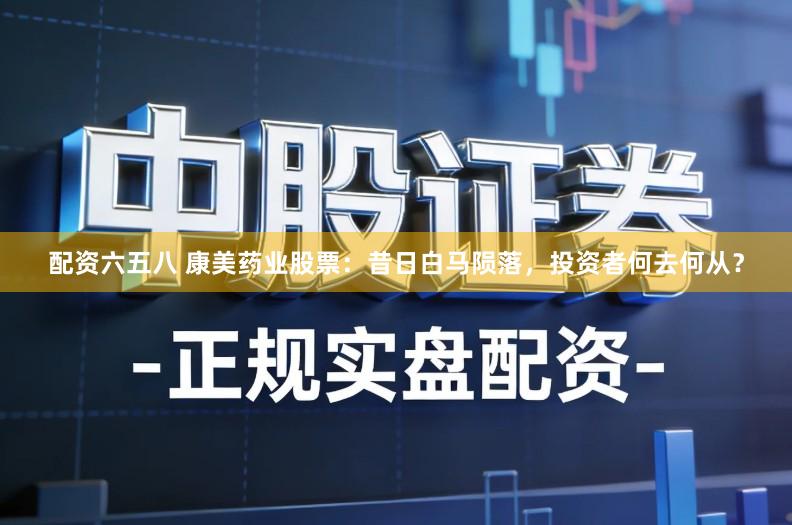 配资六五八 康美药业股票：昔日白马陨落，投资者何去何从？
