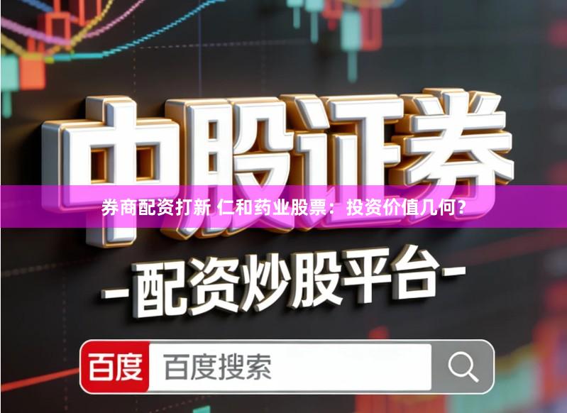 券商配资打新 仁和药业股票：投资价值几何？