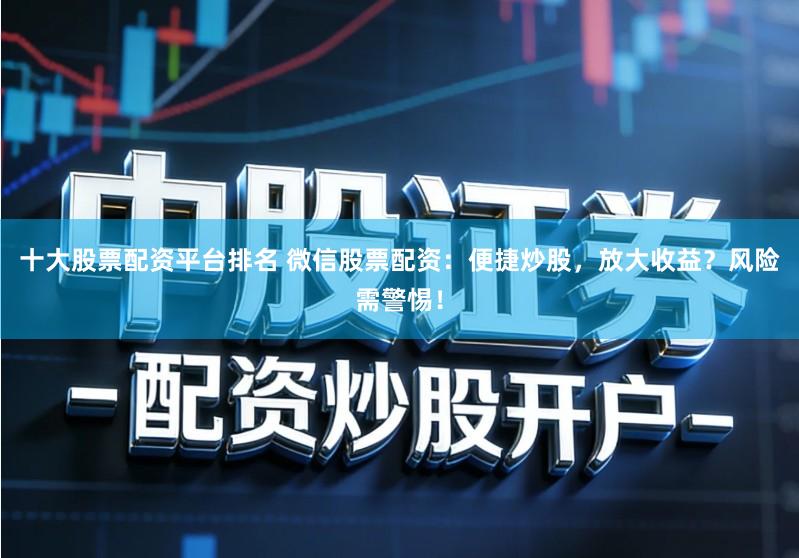 十大股票配资平台排名 微信股票配资：便捷炒股，放大收益？风险需警惕！